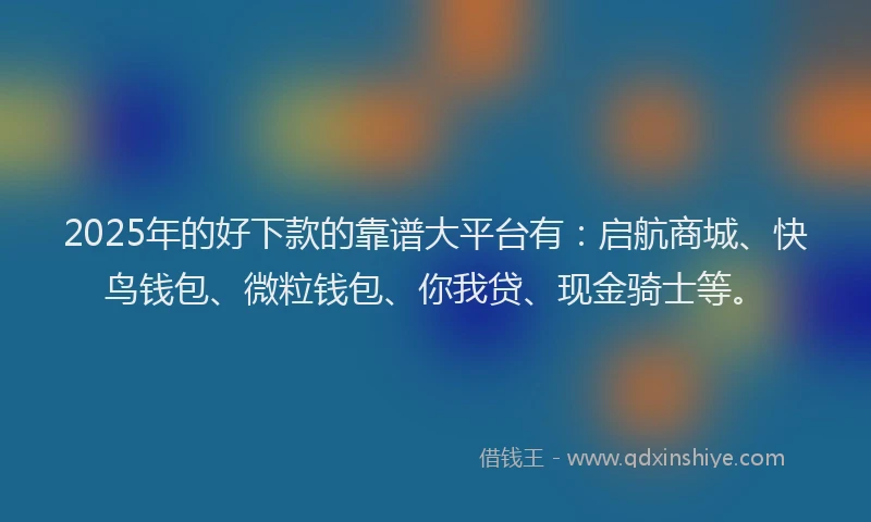 2025年的好下款的靠谱大平台有：启航商城、快鸟钱包、微粒钱包、你我贷、现金骑士等。