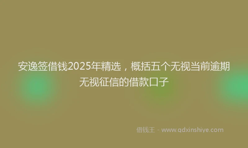 安逸签借钱2025年精选，概括五个无视当前逾期无视征信的借款口子