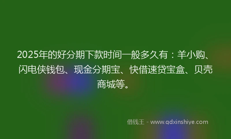 2025年的好分期下款时间一般多久有：羊小购、闪电侠钱包、现金分期宝、快借速贷宝盒、贝壳商城等。