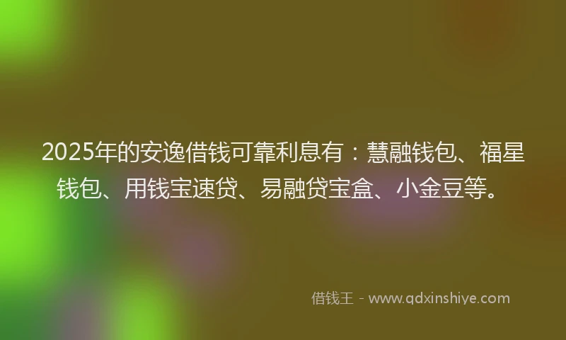 2025年的安逸借钱可靠利息有：慧融钱包、福星钱包、用钱宝速贷、易融贷宝盒、小金豆等。