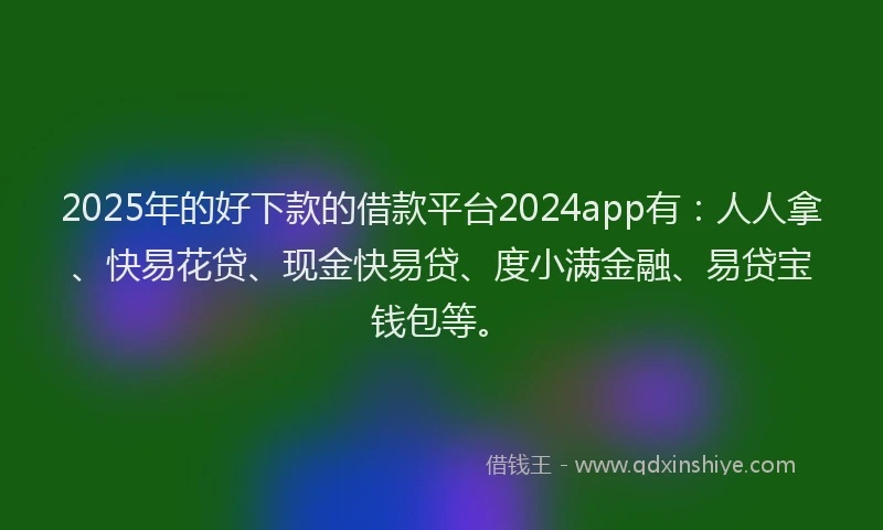 2025年的好下款的借款平台2024app有：人人拿、快易花贷、现金快易贷、度小满金融、易贷宝钱包等。