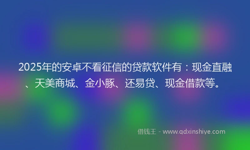 2025年的安卓不看征信的贷款软件有：现金直融、天美商城、金小豚、还易贷、现金借款等。