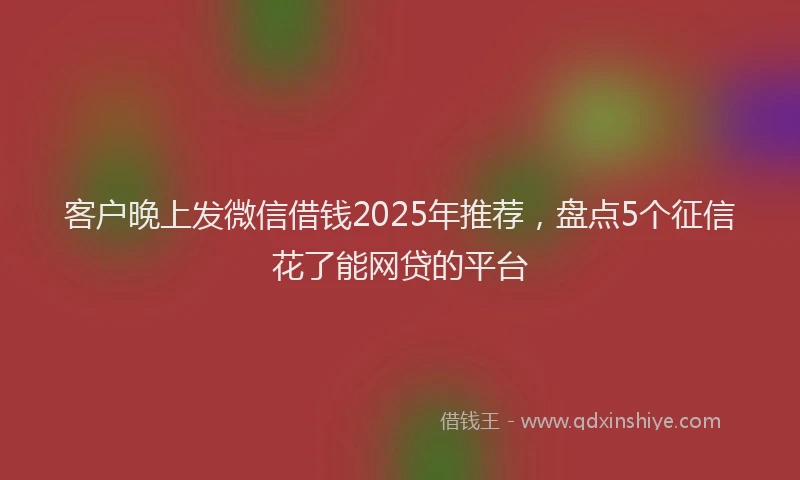 客户晚上发微信借钱2025年推荐，盘点5个征信花了能网贷的平台