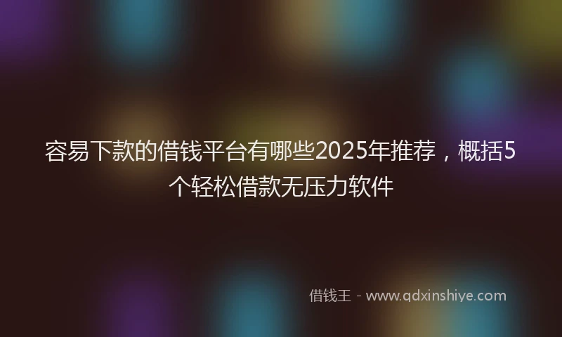 容易下款的借钱平台有哪些2025年推荐，概括5个轻松借款无压力软件
