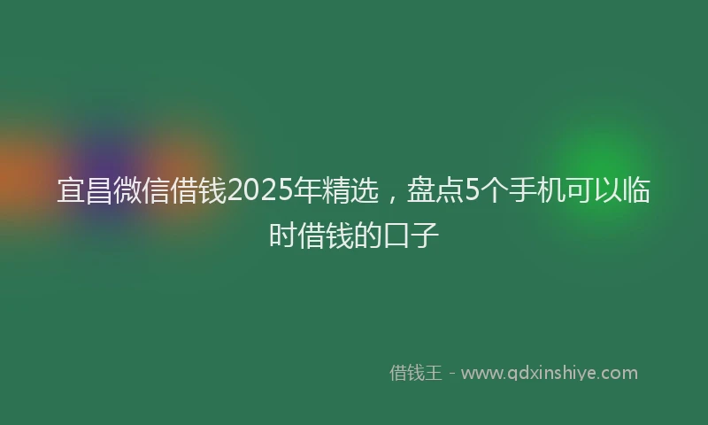 宜昌微信借钱2025年精选，盘点5个手机可以临时借钱的口子