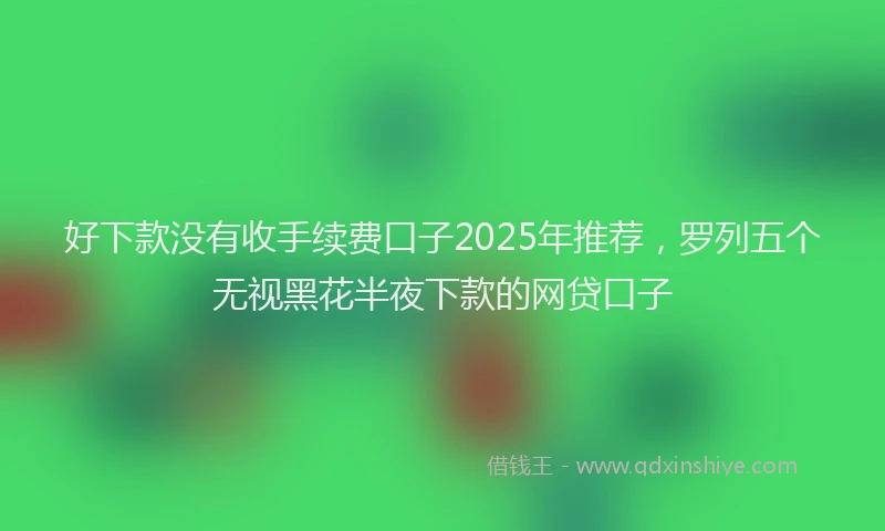 好下款没有收手续费口子2025年推荐，罗列五个无视黑花半夜下款的网贷口子