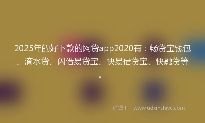 2025年的好下款的网贷app2020有：畅贷宝钱包、滴水贷、闪借易贷宝、快易借贷宝、快融贷等。