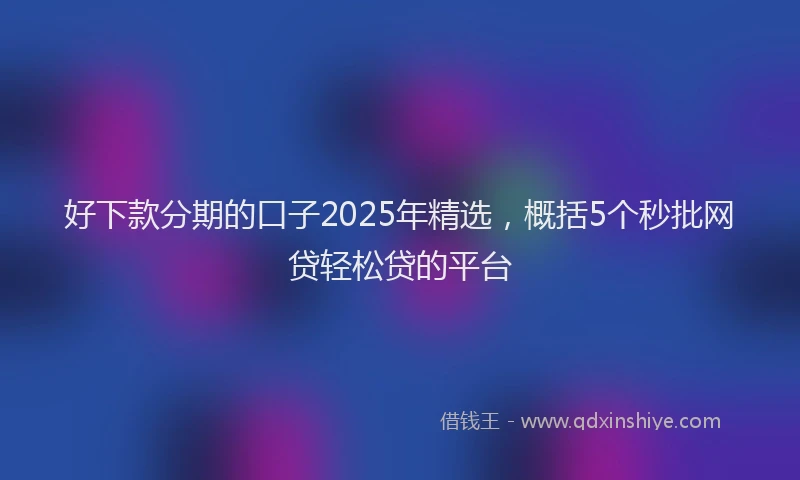 好下款分期的口子2025年精选，概括5个秒批网贷轻松贷的平台