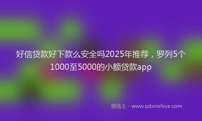 好信贷款好下款么安全吗2025年推荐，罗列5个1000至5000的小额贷款app
