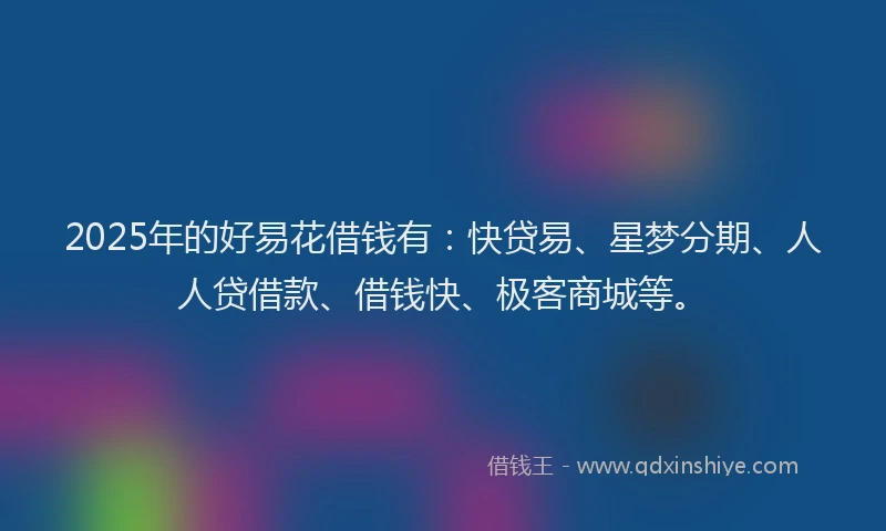 2025年的好易花借钱有：快贷易、星梦分期、人人贷借款、借钱快、极客商城等。
