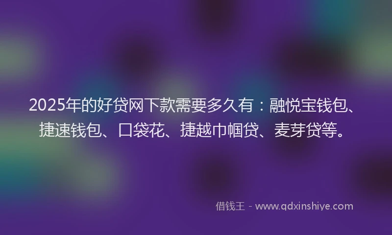 2025年的好贷网下款需要多久有：融悦宝钱包、捷速钱包、口袋花、捷越巾帼贷、麦芽贷等。