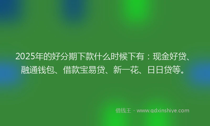 2025年的好分期下款什么时候下有：现金好贷、融通钱包、借款宝易贷、新一花、日日贷等。