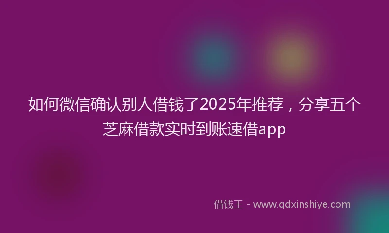 如何微信确认别人借钱了2025年推荐，分享五个芝麻借款实时到账速借app