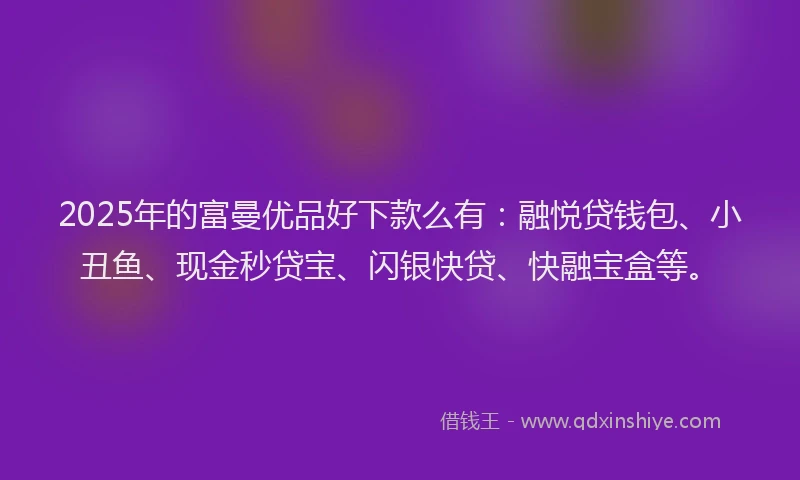 2025年的富曼优品好下款么有：融悦贷钱包、小丑鱼、现金秒贷宝、闪银快贷、快融宝盒等。