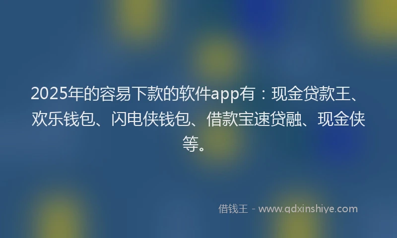 2025年的容易下款的软件app有：现金贷款王、欢乐钱包、闪电侠钱包、借款宝速贷融、现金侠等。