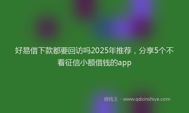 好易借下款都要回访吗2025年推荐，分享5个不看征信小额借钱的app