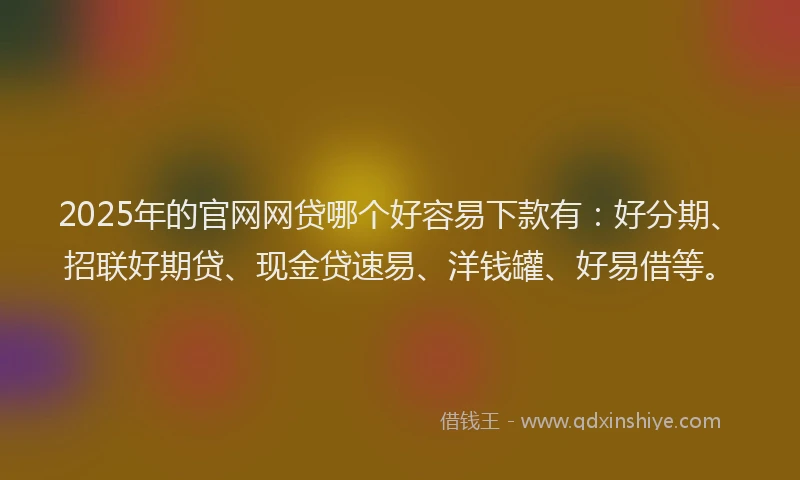 2025年的官网网贷哪个好容易下款有：好分期、招联好期贷、现金贷速易、洋钱罐、好易借等。