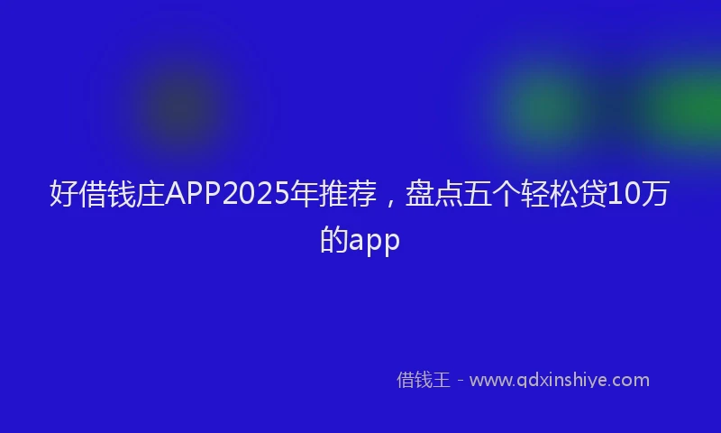 好借钱庄APP2025年推荐，盘点五个轻松贷10万的app
