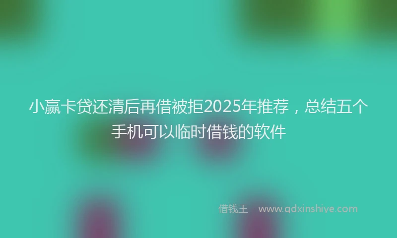小赢卡贷还清后再借被拒2025年推荐，总结五个手机可以临时借钱的软件