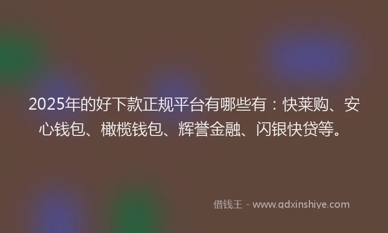 2025年的好下款正规平台有哪些有：快莱购、安心钱包、橄榄钱包、辉誉金融、闪银快贷等。