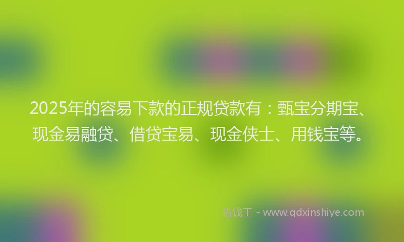2025年的容易下款的正规贷款有：甄宝分期宝、现金易融贷、借贷宝易、现金侠士、用钱宝等。