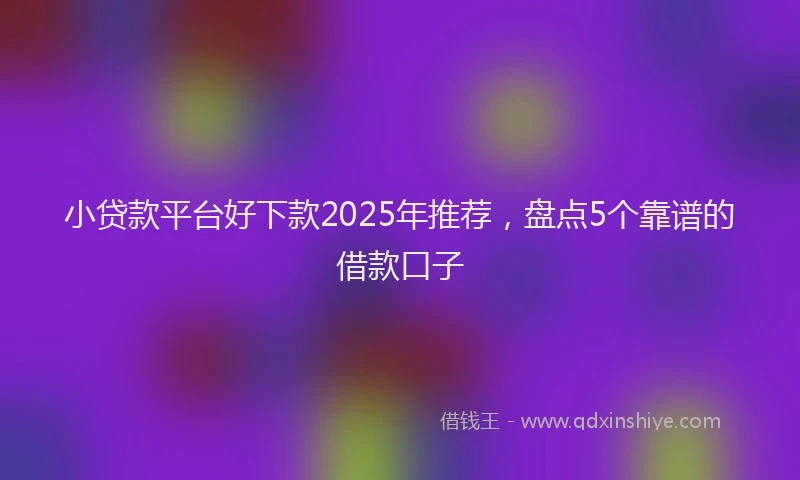小贷款平台好下款2025年推荐，盘点5个靠谱的借款口子