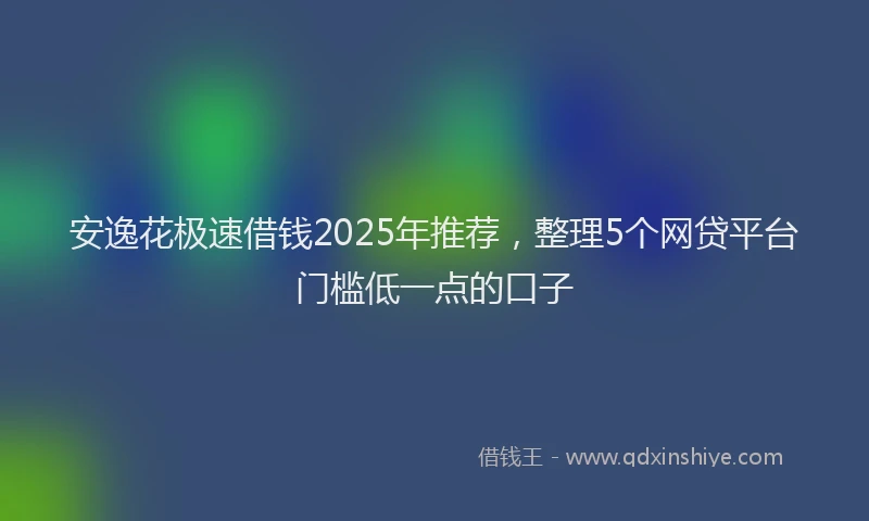 安逸花极速借钱2025年推荐，整理5个网贷平台门槛低一点的口子