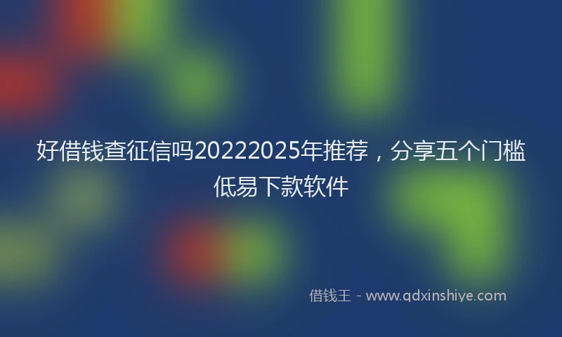 好借钱查征信吗20222025年推荐，分享五个门槛低易下款软件