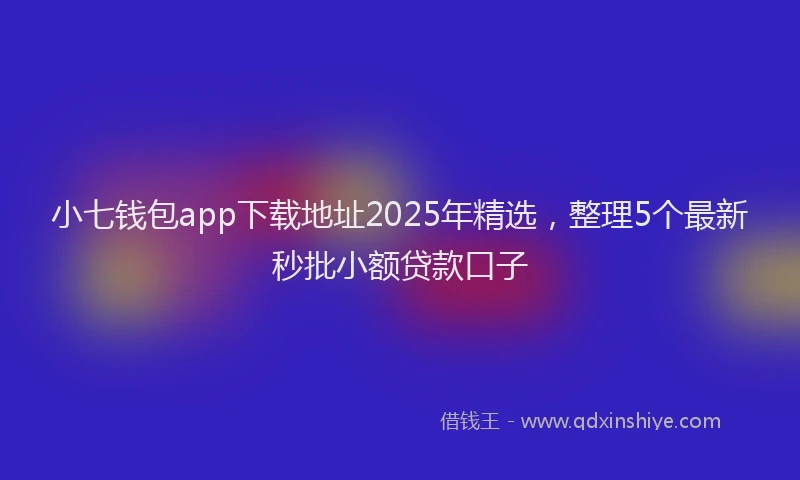 小七钱包app下载地址2025年精选，整理5个最新秒批小额贷款口子