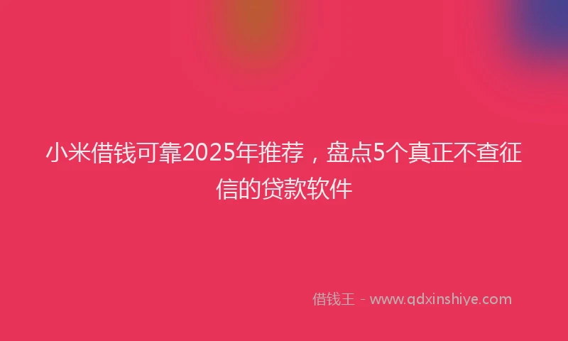 小米借钱可靠2025年推荐，盘点5个真正不查征信的贷款软件