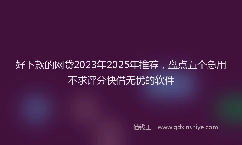 好下款的网贷2023年2025年推荐，盘点五个急用不求评分快借无忧的软件