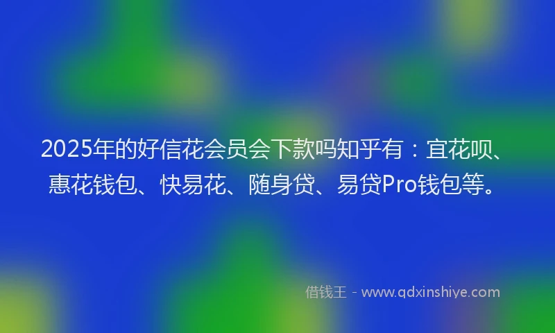 2025年的好信花会员会下款吗知乎有：宜花呗、惠花钱包、快易花、随身贷、易贷Pro钱包等。
