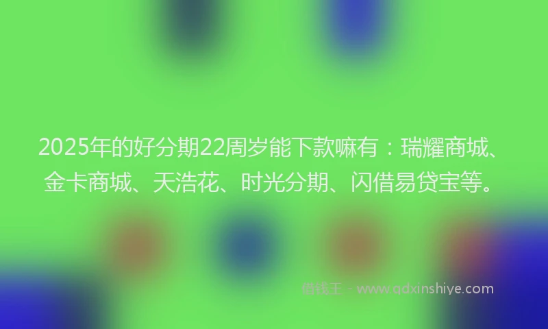 2025年的好分期22周岁能下款嘛有：瑞耀商城、金卡商城、天浩花、时光分期、闪借易贷宝等。