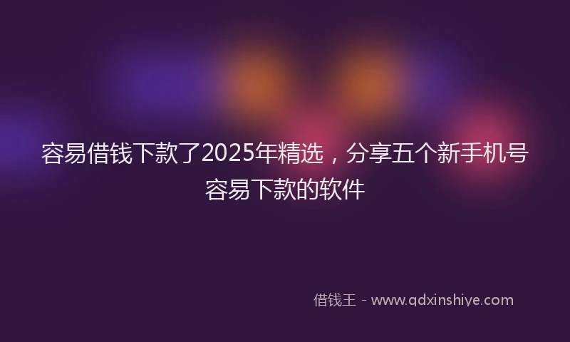 容易借钱下款了2025年精选，分享五个新手机号容易下款的软件