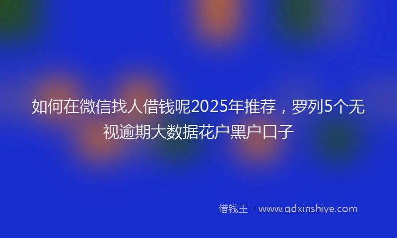 如何在微信找人借钱呢2025年推荐，罗列5个无视逾期大数据花户黑户口子