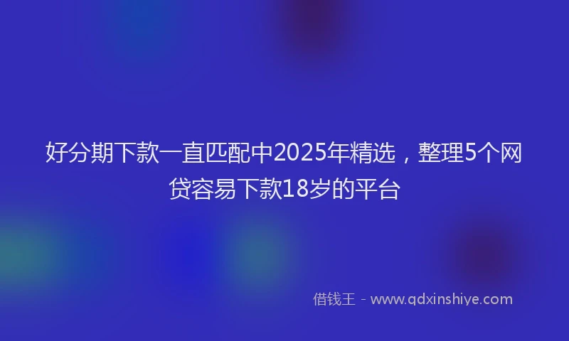 好分期下款一直匹配中2025年精选，整理5个网贷容易下款18岁的平台