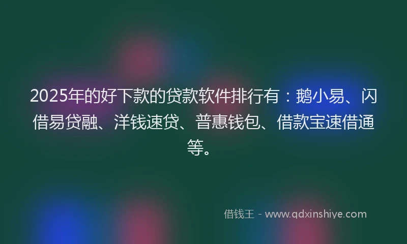 2025年的好下款的贷款软件排行有：鹅小易、闪借易贷融、洋钱速贷、普惠钱包、借款宝速借通等。