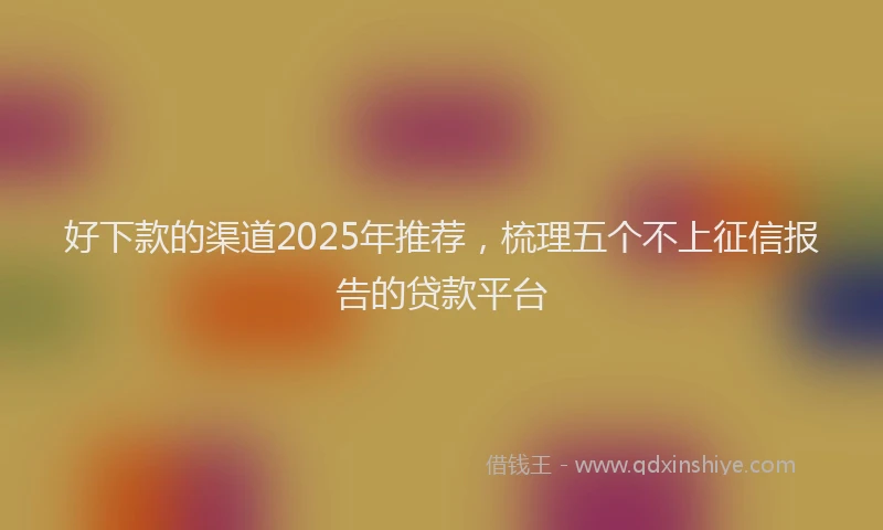 好下款的渠道2025年推荐，梳理五个不上征信报告的贷款平台