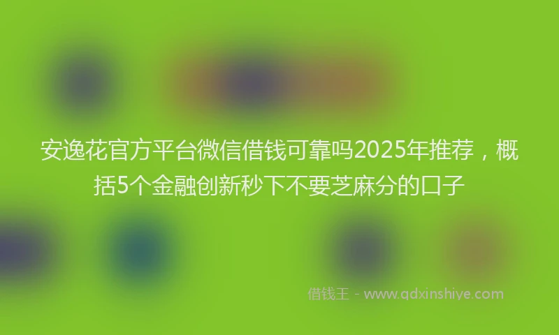 安逸花官方平台微信借钱可靠吗2025年推荐，概括5个金融创新秒下不要芝麻分的口子