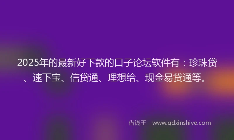 2025年的最新好下款的口子论坛软件有：珍珠贷、速下宝、信贷通、理想给、现金易贷通等。