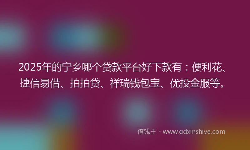 2025年的宁乡哪个贷款平台好下款有：便利花、捷信易借、拍拍贷、祥瑞钱包宝、优投金服等。