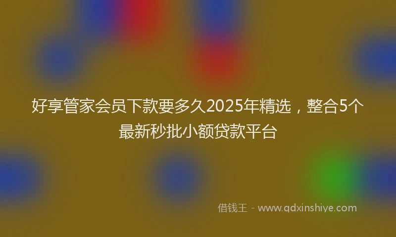 好享管家会员下款要多久2025年精选，整合5个最新秒批小额贷款平台