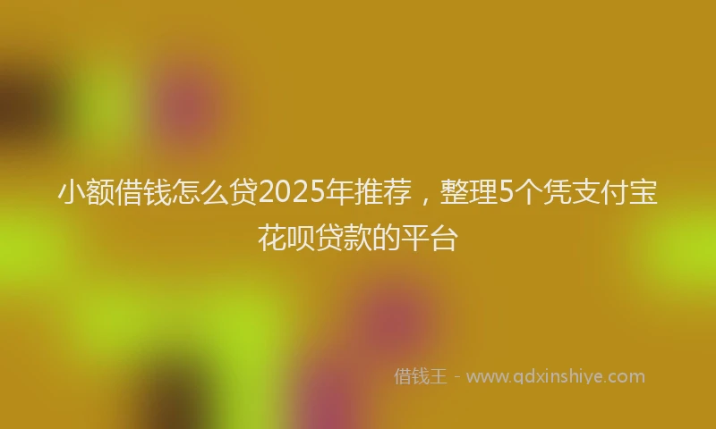 小额借钱怎么贷2025年推荐，整理5个凭支付宝花呗贷款的平台