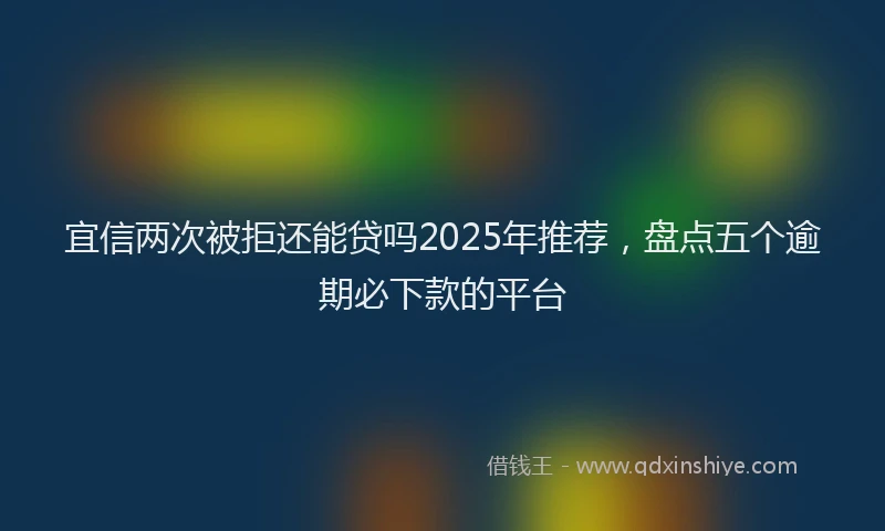 宜信两次被拒还能贷吗2025年推荐，盘点五个逾期必下款的平台