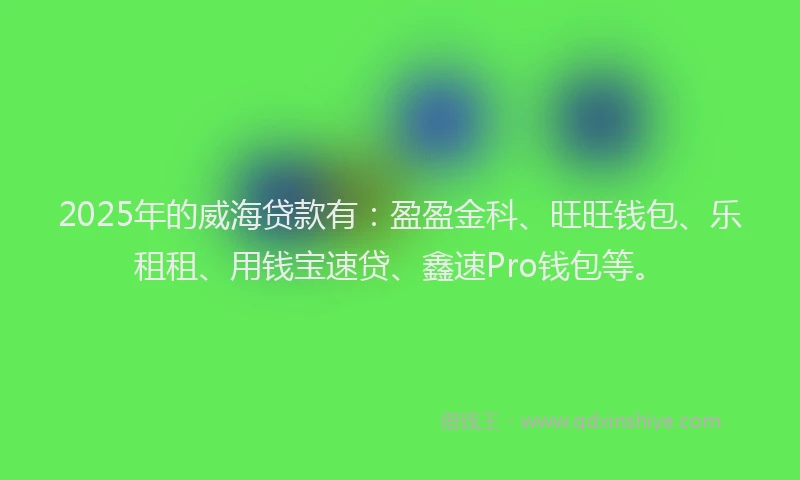 2025年的威海贷款有：盈盈金科、旺旺钱包、乐租租、用钱宝速贷、鑫速Pro钱包等。