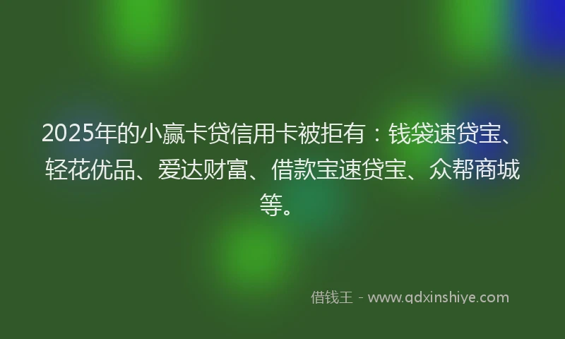 2025年的小赢卡贷信用卡被拒有：钱袋速贷宝、轻花优品、爱达财富、借款宝速贷宝、众帮商城等。