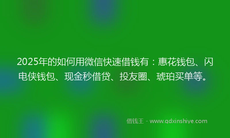 2025年的如何用微信快速借钱有：惠花钱包、闪电侠钱包、现金秒借贷、投友圈、琥珀买单等。