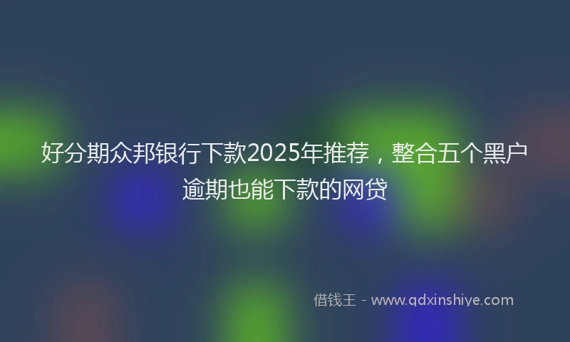 好分期众邦银行下款2025年推荐，整合五个黑户逾期也能下款的网贷
