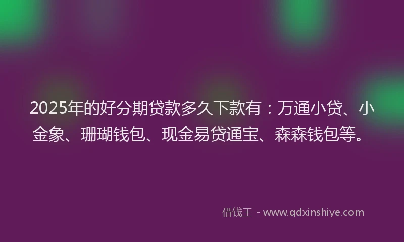 2025年的好分期贷款多久下款有：万通小贷、小金象、珊瑚钱包、现金易贷通宝、森森钱包等。