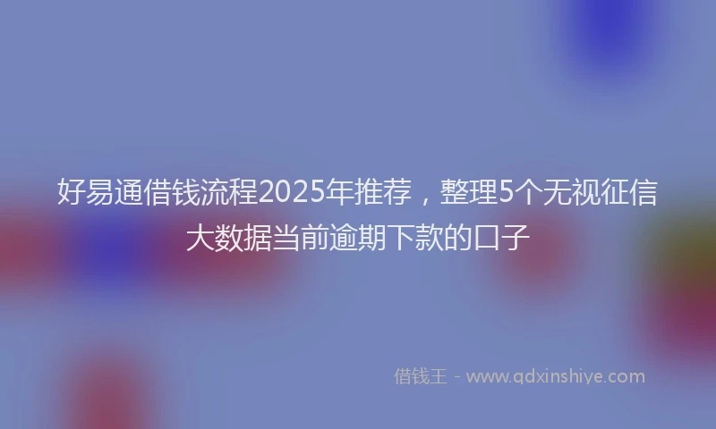 好易通借钱流程2025年推荐，整理5个无视征信大数据当前逾期下款的口子